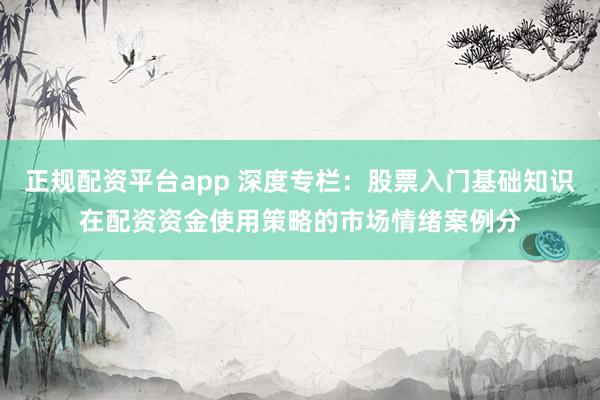 正规配资平台app 深度专栏：股票入门基础知识在配资资金使用策略的市场情绪案例分