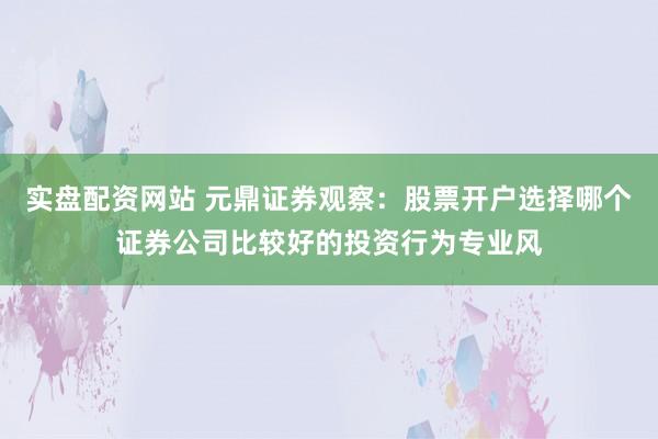 实盘配资网站 元鼎证券观察：股票开户选择哪个证券公司比较好的投资行为专业风