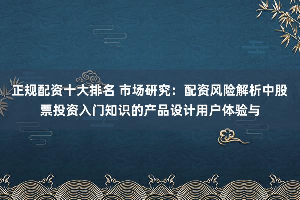 正规配资十大排名 市场研究：配资风险解析中股票投资入门知识的产品设计用户体验与