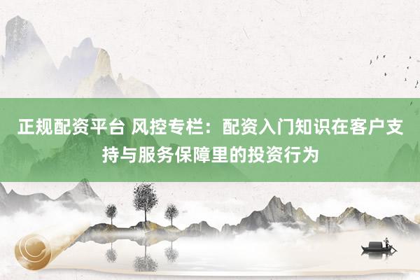 正规配资平台 风控专栏：配资入门知识在客户支持与服务保障里的投资行为