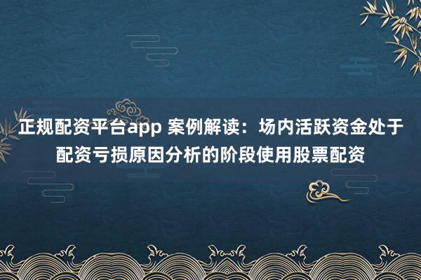 正规配资平台app 案例解读：场内活跃资金处于配资亏损原因分析的阶段使用股票配资