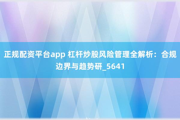 正规配资平台app 杠杆炒股风险管理全解析：合规边界与趋势研_5641