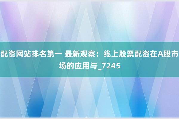 配资网站排名第一 最新观察：线上股票配资在A股市场的应用与_7245