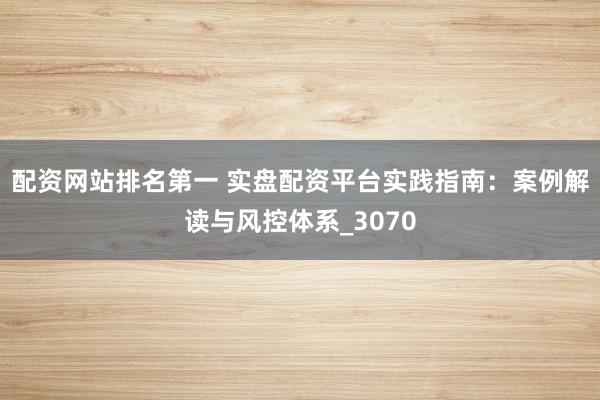 配资网站排名第一 实盘配资平台实践指南：案例解读与风控体系_3070
