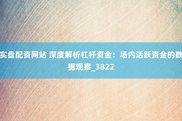 实盘配资网站 深度解析杠杆资金：场内活跃资金的数据观察_3822