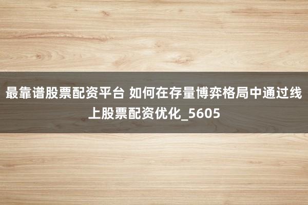 最靠谱股票配资平台 如何在存量博弈格局中通过线上股票配资优化_5605