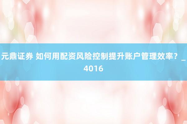 元鼎证券 如何用配资风险控制提升账户管理效率？_4016