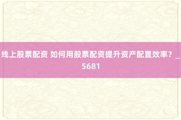 线上股票配资 如何用股票配资提升资产配置效率？_5681