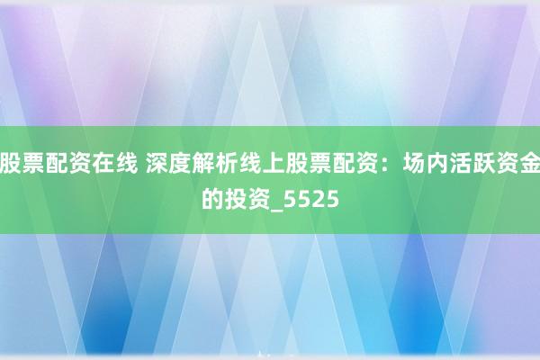 股票配资在线 深度解析线上股票配资：场内活跃资金的投资_5525