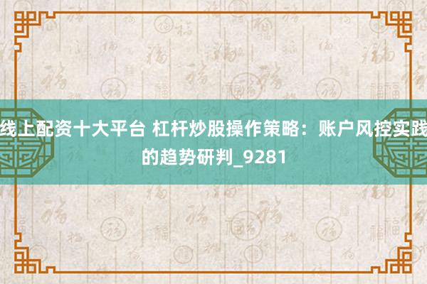 线上配资十大平台 杠杆炒股操作策略：账户风控实践的趋势研判_9281