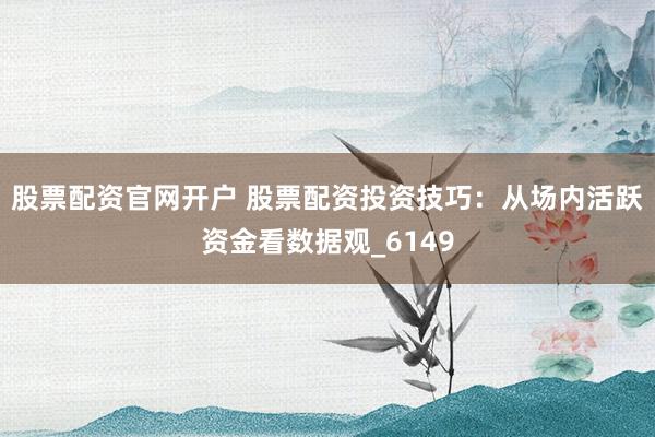 股票配资官网开户 股票配资投资技巧：从场内活跃资金看数据观_6149