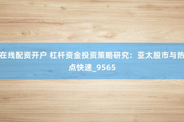在线配资开户 杠杆资金投资策略研究：亚太股市与热点快速_9565