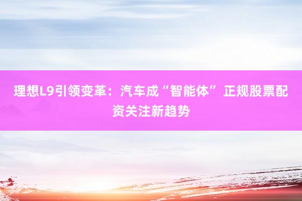 理想L9引领变革：汽车成“智能体” 正规股票配资关注新趋势