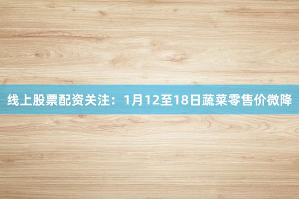 线上股票配资关注：1月12至18日蔬菜零售价微降