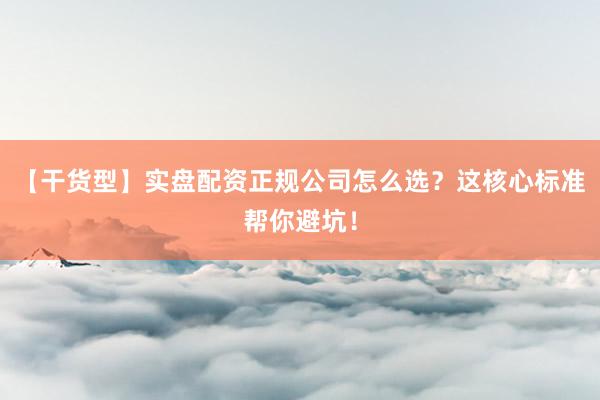 【干货型】实盘配资正规公司怎么选？这核心标准帮你避坑！