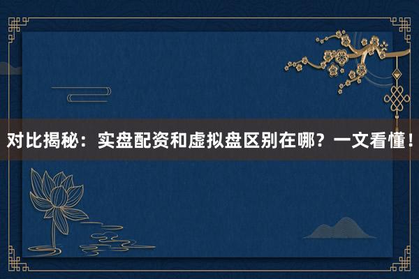 对比揭秘：实盘配资和虚拟盘区别在哪？一文看懂！