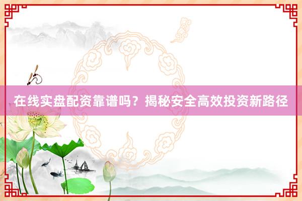 在线实盘配资靠谱吗？揭秘安全高效投资新路径