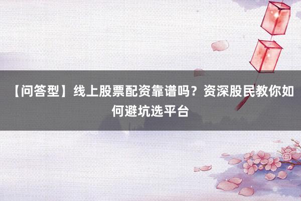 【问答型】线上股票配资靠谱吗？资深股民教你如何避坑选平台