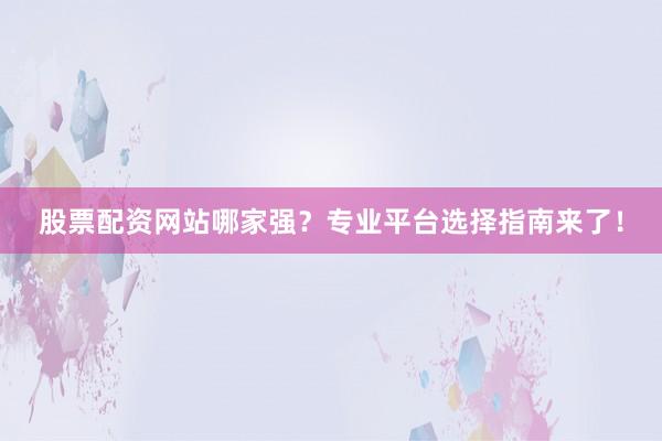 股票配资网站哪家强？专业平台选择指南来了！