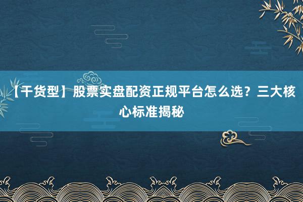 【干货型】股票实盘配资正规平台怎么选？三大核心标准揭秘