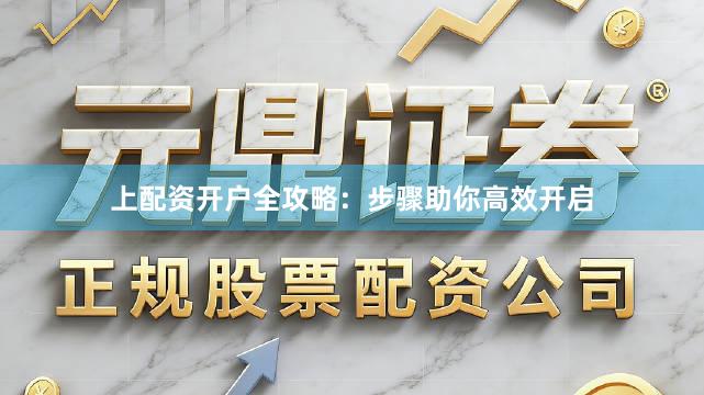 上配资开户全攻略：步骤助你高效开启