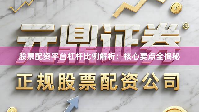 股票配资平台杠杆比例解析：核心要点全揭秘