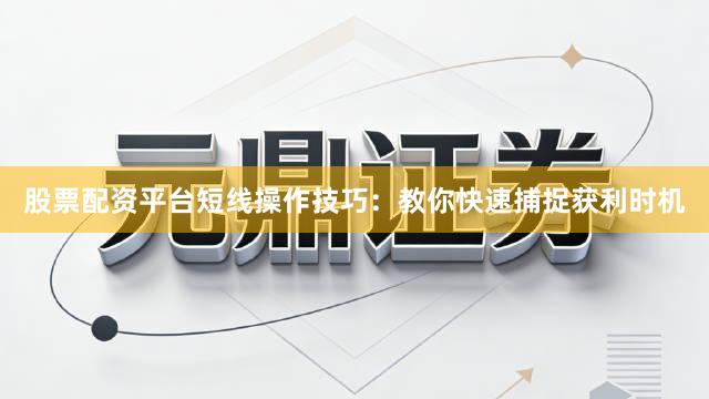 股票配资平台短线操作技巧：教你快速捕捉获利时机