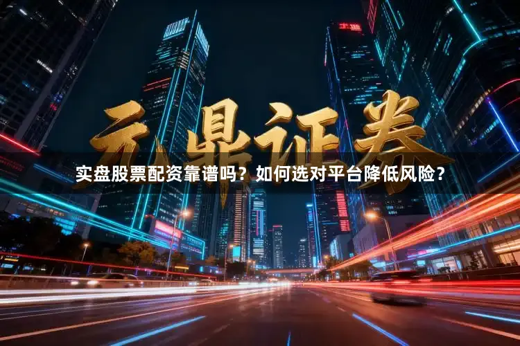 实盘股票配资靠谱吗？如何选对平台降低风险？