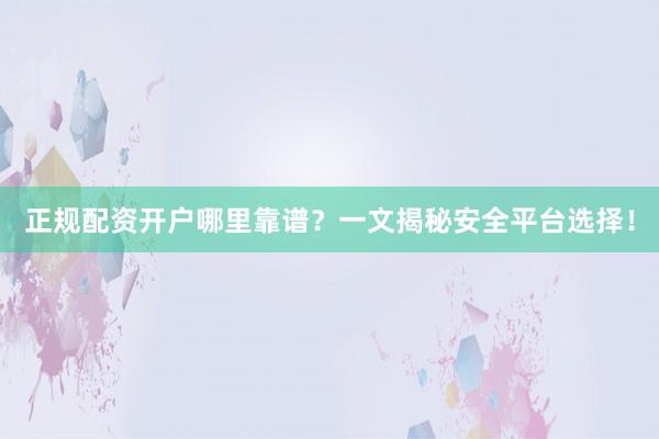 正规配资开户哪里靠谱？一文揭秘安全平台选择！