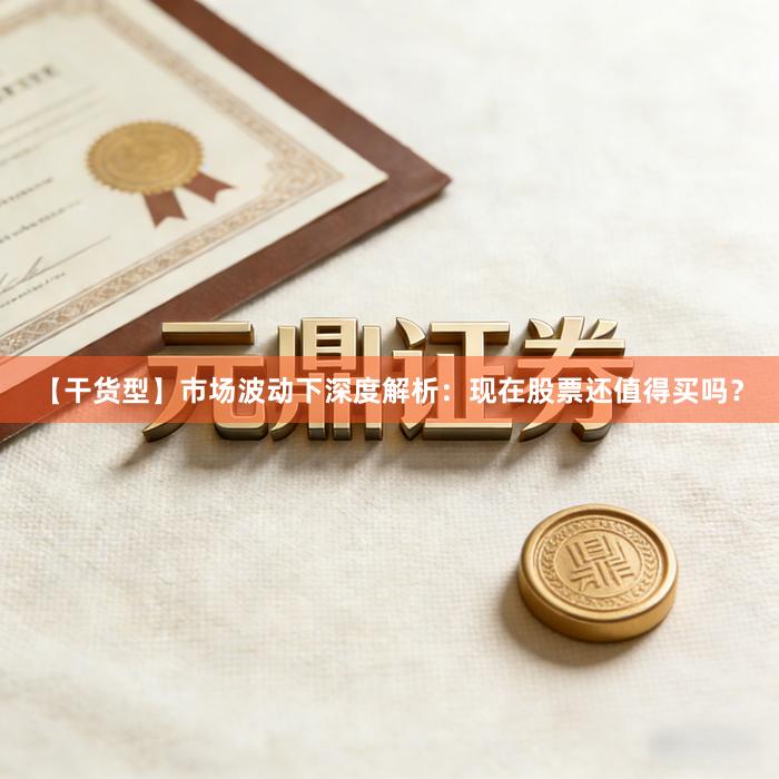 【干货型】市场波动下深度解析：现在股票还值得买吗？