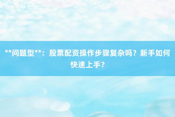 **问题型**：股票配资操作步骤复杂吗？新手如何快速上手？