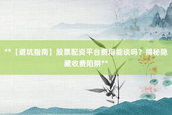 **【避坑指南】股票配资平台费用能谈吗？揭秘隐藏收费陷阱**
