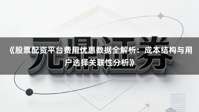 《股票配资平台费用优惠数据全解析：成本结构与用户选择关联性分析》