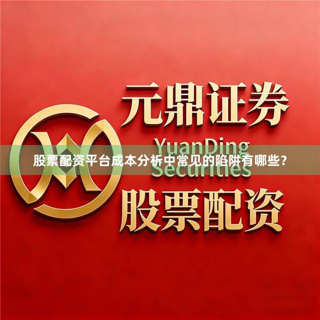 股票配资平台成本分析中常见的陷阱有哪些？