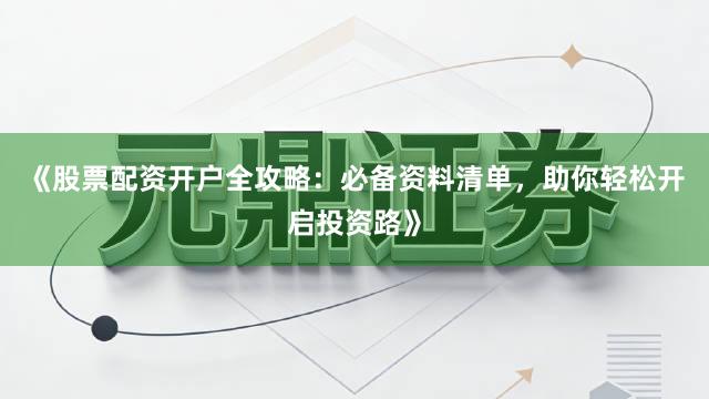 《股票配资开户全攻略：必备资料清单，助你轻松开启投资路》