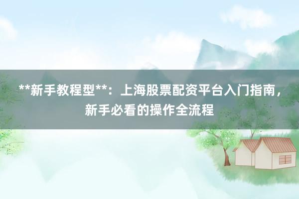 **新手教程型**：上海股票配资平台入门指南，新手必看的操作全流程