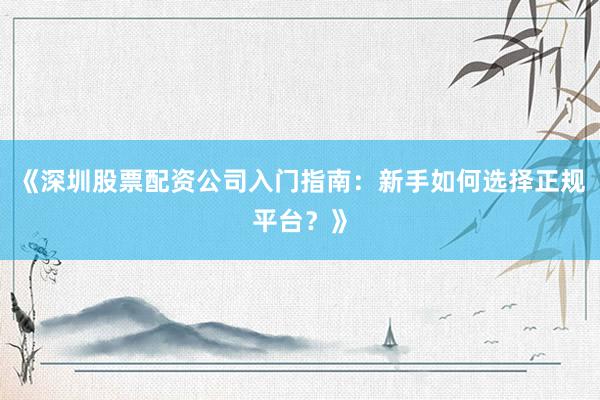 《深圳股票配资公司入门指南：新手如何选择正规平台？》