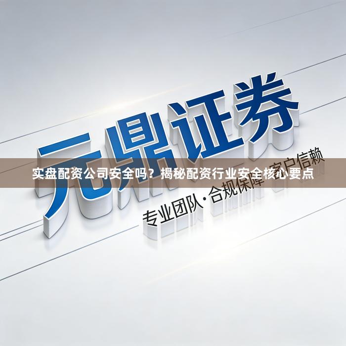 实盘配资公司安全吗？揭秘配资行业安全核心要点