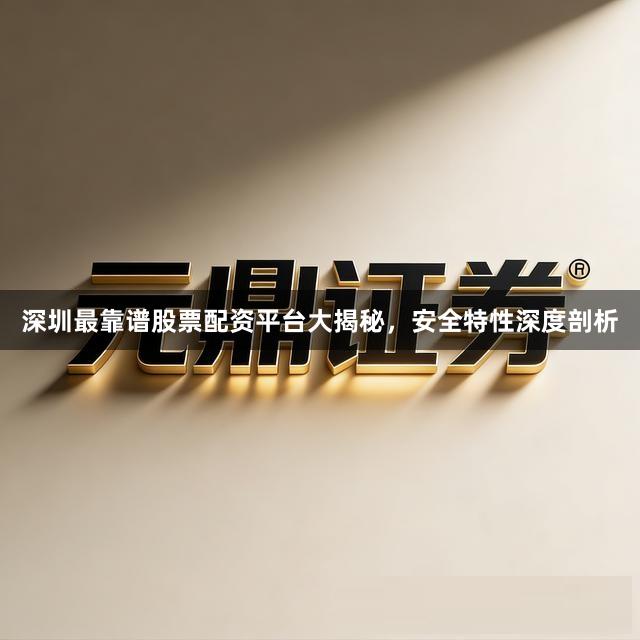 深圳最靠谱股票配资平台大揭秘，安全特性深度剖析
