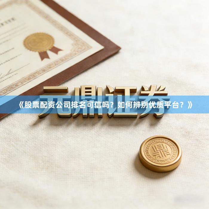 《股票配资公司排名可信吗？如何辨别优质平台？》
