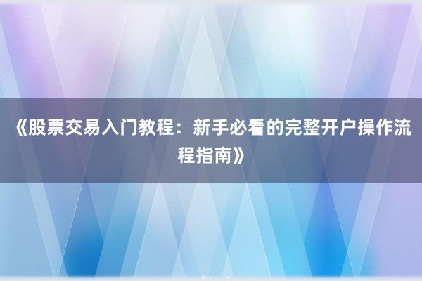 《股票交易入门教程：新手必看的完整开户操作流程指南》