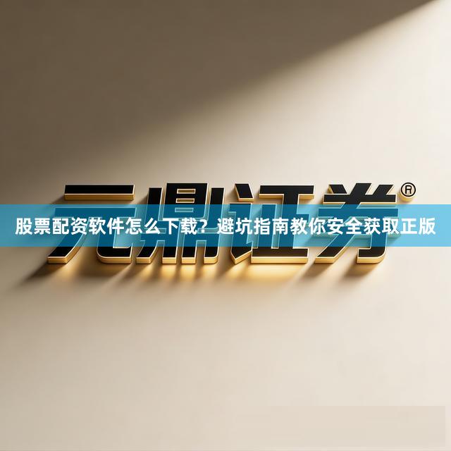 股票配资软件怎么下载？避坑指南教你安全获取正版