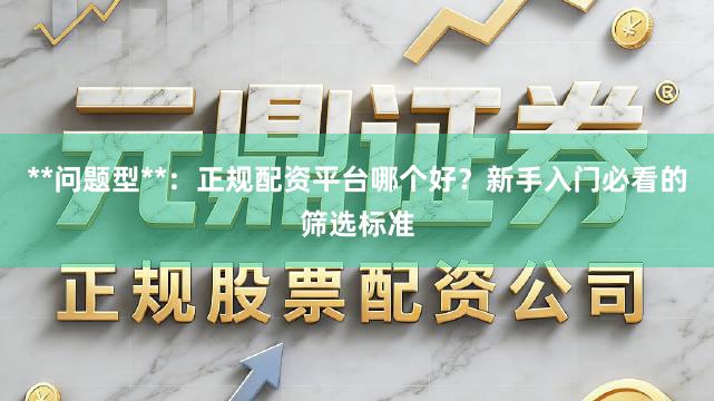 **问题型**：正规配资平台哪个好？新手入门必看的筛选标准