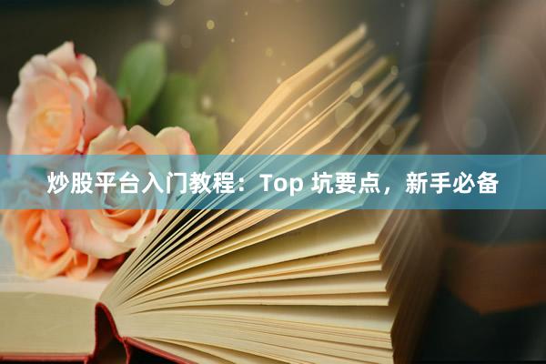 炒股平台入门教程：Top 坑要点，新手必备