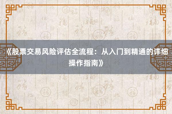 《股票交易风险评估全流程：从入门到精通的详细操作指南》