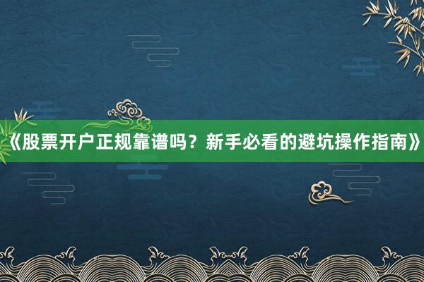 《股票开户正规靠谱吗？新手必看的避坑操作指南》