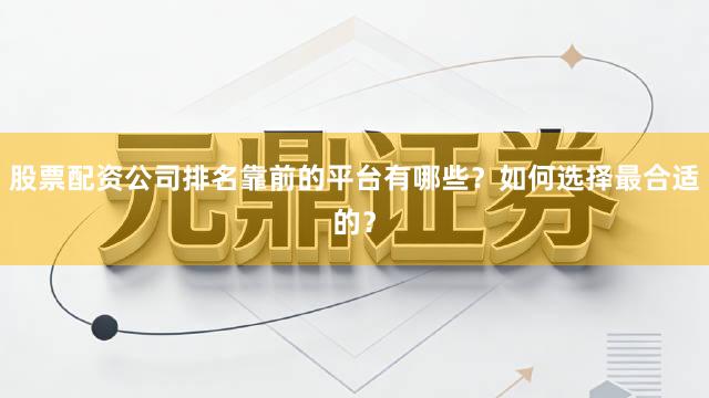 股票配资公司排名靠前的平台有哪些？如何选择最合适的？