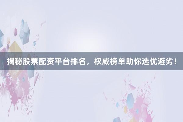 揭秘股票配资平台排名，权威榜单助你选优避劣！